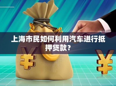 上海市民如何利用汽車進(jìn)行抵押貸款？